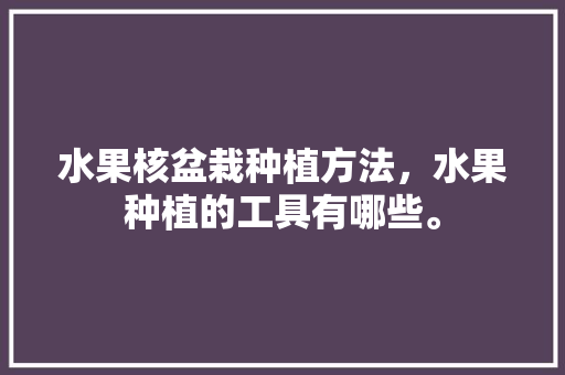 水果核盆栽种植方法，水果种植的工具有哪些。 水果核盆栽种植方法，水果种植的工具有哪些。 蔬菜种植