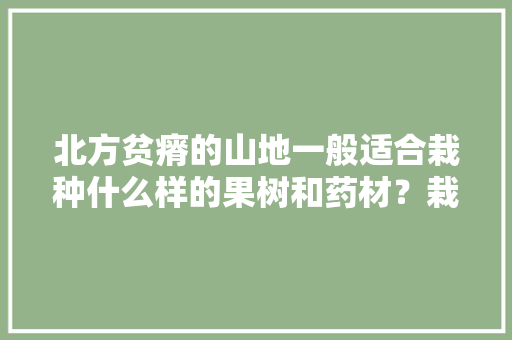 北方贫瘠的山地一般适合栽种什么样的果树和药材？栽种时需要注意哪些问题，北方种植水果吗好吗视频。 北方贫瘠的山地一般适合栽种什么样的果树和药材？栽种时需要注意哪些问题，北方种植水果吗好吗视频。 土壤施肥