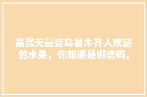 高温天最受乌鲁木齐人欢迎的水果，你知道是哪些吗，乌鲁木齐水果种植基地。 高温天最受乌鲁木齐人欢迎的水果，你知道是哪些吗，乌鲁木齐水果种植基地。 土壤施肥