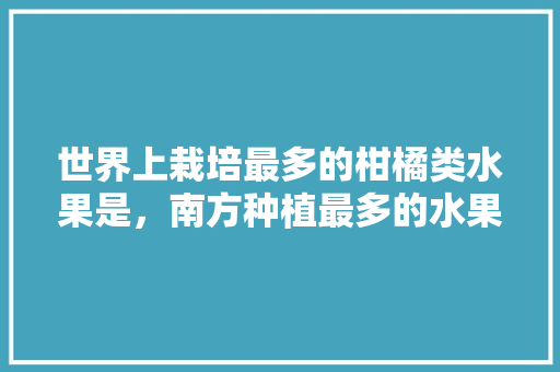 世界上栽培最多的柑橘类水果是，南方种植最多的水果是什么。 世界上栽培最多的柑橘类水果是，南方种植最多的水果是什么。 蔬菜种植