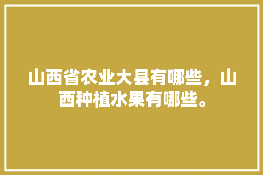 山西省农业大县有哪些，山西种植水果有哪些。 山西省农业大县有哪些，山西种植水果有哪些。 蔬菜种植