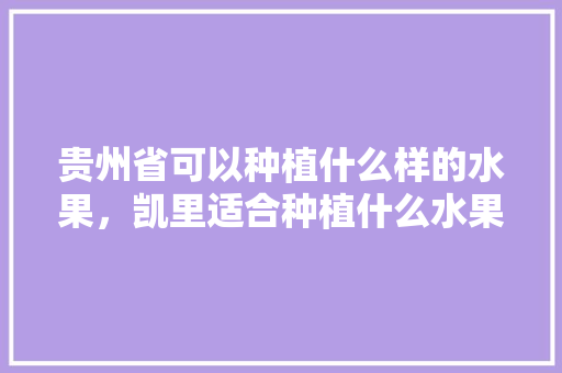 贵州省可以种植什么样的水果，凯里适合种植什么水果树。 贵州省可以种植什么样的水果，凯里适合种植什么水果树。 家禽养殖