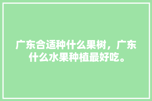 广东合适种什么果树，广东什么水果种植最好吃。 广东合适种什么果树，广东什么水果种植最好吃。 家禽养殖