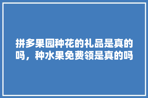 拼多果园种花的礼品是真的吗，种水果免费领是真的吗。 拼多果园种花的礼品是真的吗，种水果免费领是真的吗。 蔬菜种植