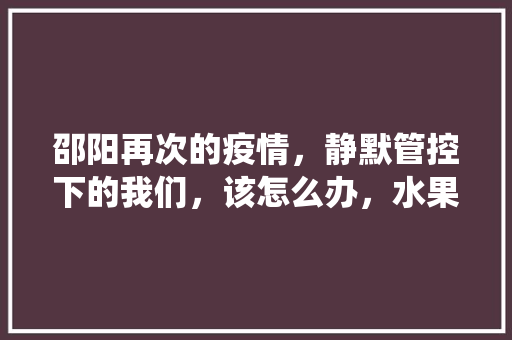 邵阳再次的疫情，静默管控下的我们，该怎么办，水果种植监控系统设计。 邵阳再次的疫情，静默管控下的我们，该怎么办，水果种植监控系统设计。 畜牧养殖