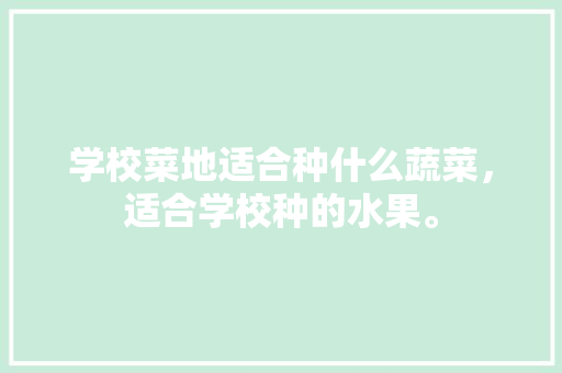 学校菜地适合种什么蔬菜，适合学校种的水果。 学校菜地适合种什么蔬菜，适合学校种的水果。 畜牧养殖