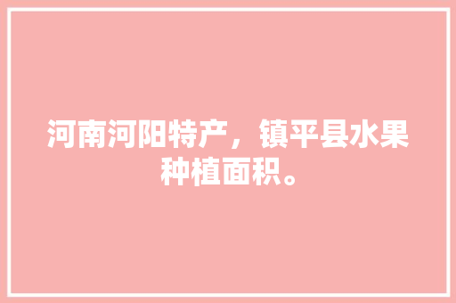 河南河阳特产，镇平县水果种植面积。 河南河阳特产，镇平县水果种植面积。 家禽养殖