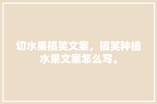 切水果搞笑文案，搞笑种植水果文案怎么写。 切水果搞笑文案，搞笑种植水果文案怎么写。 畜牧养殖