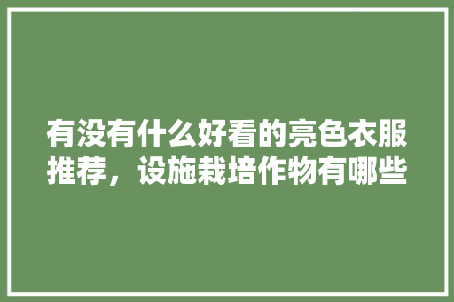 有没有什么好看的亮色衣服推荐，设施栽培作物有哪些。 有没有什么好看的亮色衣服推荐，设施栽培作物有哪些。 蔬菜种植