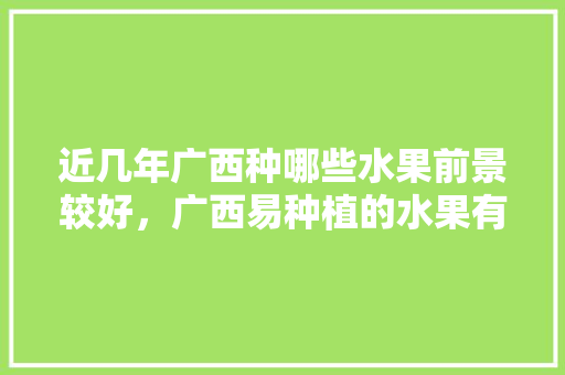 近几年广西种哪些水果前景较好，广西易种植的水果有哪些。 近几年广西种哪些水果前景较好，广西易种植的水果有哪些。 土壤施肥