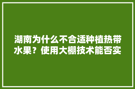 湖南为什么不合适种植热带水果？使用大棚技术能否实现种植热带水果或亚热带水果，水果种植遇到的问题有哪些。 湖南为什么不合适种植热带水果？使用大棚技术能否实现种植热带水果或亚热带水果，水果种植遇到的问题有哪些。 畜牧养殖