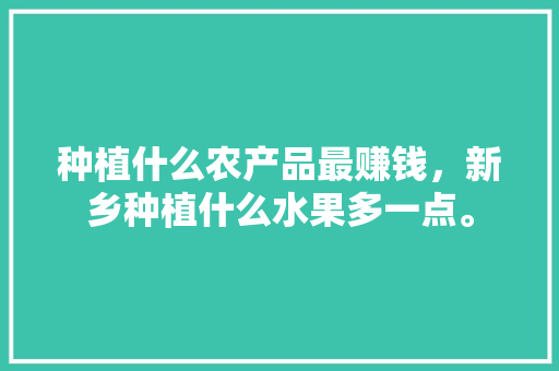 种植什么农产品最赚钱，新乡种植什么水果多一点。 种植什么农产品最赚钱，新乡种植什么水果多一点。 家禽养殖