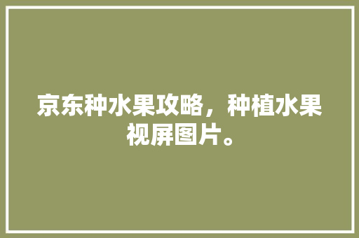 京东种水果攻略，种植水果视屏图片。 京东种水果攻略，种植水果视屏图片。 蔬菜种植