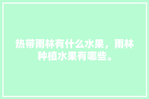 热带雨林有什么水果，雨林种植水果有哪些。 热带雨林有什么水果，雨林种植水果有哪些。 土壤施肥