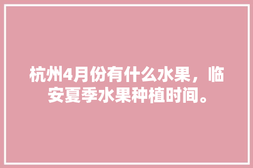 杭州4月份有什么水果，临安夏季水果种植时间。 杭州4月份有什么水果，临安夏季水果种植时间。 畜牧养殖