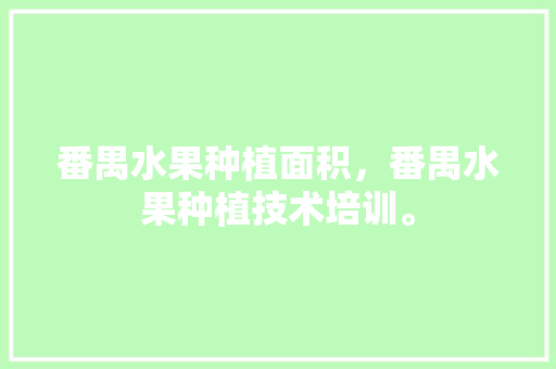 番禺水果种植面积，番禺水果种植技术培训。 番禺水果种植面积，番禺水果种植技术培训。 土壤施肥