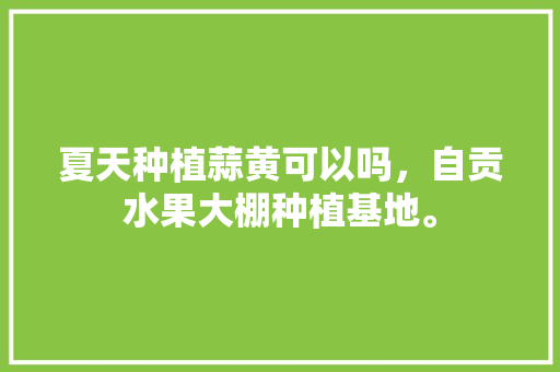 夏天种植蒜黄可以吗，自贡水果大棚种植基地。 夏天种植蒜黄可以吗，自贡水果大棚种植基地。 家禽养殖