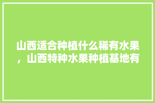 山西适合种植什么稀有水果，山西特种水果种植基地有哪些。 山西适合种植什么稀有水果，山西特种水果种植基地有哪些。 水果种植