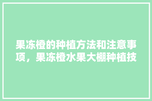 果冻橙的种植方法和注意事项，果冻橙水果大棚种植技术。 果冻橙的种植方法和注意事项，果冻橙水果大棚种植技术。 家禽养殖