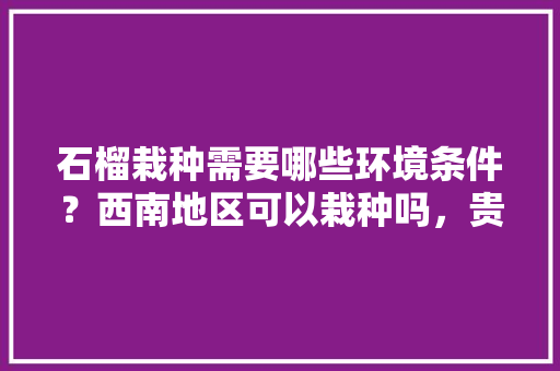 石榴栽种需要哪些环境条件？西南地区可以栽种吗，贵阳水果石榴种植基地在哪里。 石榴栽种需要哪些环境条件？西南地区可以栽种吗，贵阳水果石榴种植基地在哪里。 蔬菜种植