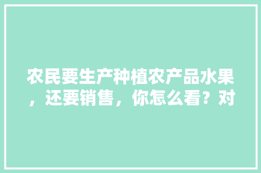 农民要生产种植农产品水果，还要销售，你怎么看？对于说中间商抬高了农产品价格的，怎么看，水果种植户的销售渠道。 农民要生产种植农产品水果，还要销售，你怎么看？对于说中间商抬高了农产品价格的，怎么看，水果种植户的销售渠道。 蔬菜种植