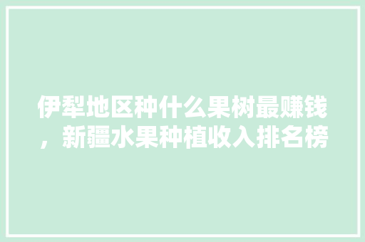 伊犁地区种什么果树最赚钱，新疆水果种植收入排名榜。 伊犁地区种什么果树最赚钱，新疆水果种植收入排名榜。 畜牧养殖