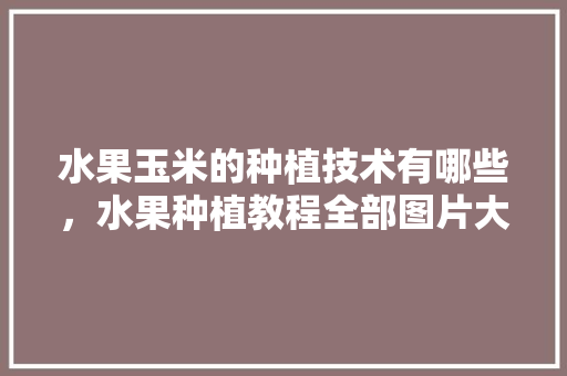 水果玉米的种植技术有哪些，水果种植教程全部图片大全。 水果玉米的种植技术有哪些，水果种植教程全部图片大全。 畜牧养殖