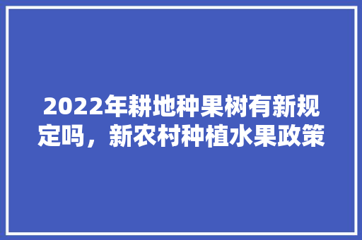 2022年耕地种果树有新规定吗，新农村种植水果政策文件。 2022年耕地种果树有新规定吗，新农村种植水果政策文件。 土壤施肥