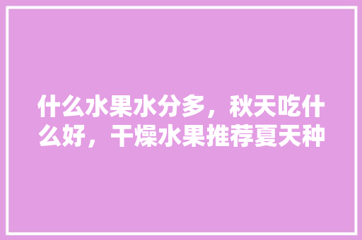 什么水果水分多，秋天吃什么好，干燥水果推荐夏天种植吗。 什么水果水分多，秋天吃什么好，干燥水果推荐夏天种植吗。 畜牧养殖