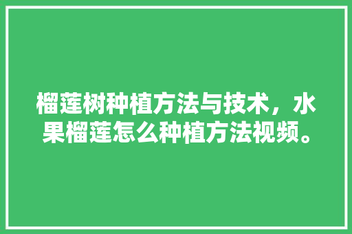 榴莲树种植方法与技术，水果榴莲怎么种植方法视频。 榴莲树种植方法与技术，水果榴莲怎么种植方法视频。 土壤施肥