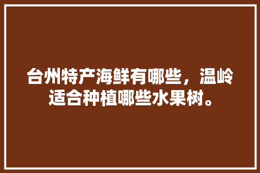 台州特产海鲜有哪些，温岭适合种植哪些水果树。 台州特产海鲜有哪些，温岭适合种植哪些水果树。 土壤施肥