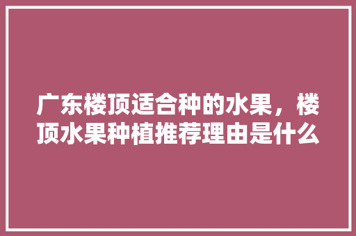 广东楼顶适合种的水果，楼顶水果种植推荐理由是什么。 广东楼顶适合种的水果，楼顶水果种植推荐理由是什么。 水果种植