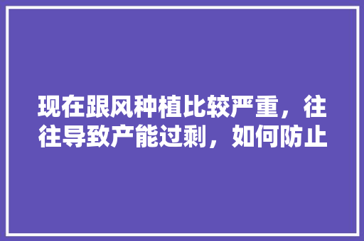 现在跟风种植比较严重，往往导致产能过剩，如何防止或解决水果跟风种植问题，种植水果的实践报告怎么写。 现在跟风种植比较严重，往往导致产能过剩，如何防止或解决水果跟风种植问题，种植水果的实践报告怎么写。 土壤施肥