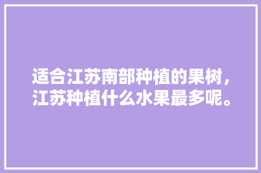 适合江苏南部种植的果树，江苏种植什么水果最多呢。 适合江苏南部种植的果树，江苏种植什么水果最多呢。 土壤施肥