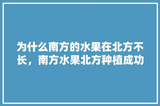 为什么南方的水果在北方不长，南方水果北方种植成功的原因。 为什么南方的水果在北方不长，南方水果北方种植成功的原因。 蔬菜种植