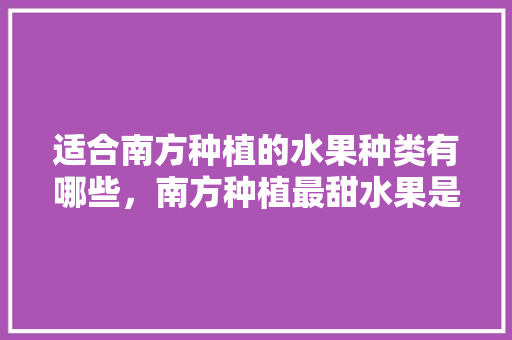 适合南方种植的水果种类有哪些，南方种植最甜水果是什么。 适合南方种植的水果种类有哪些，南方种植最甜水果是什么。 蔬菜种植