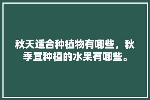 秋天适合种植物有哪些，秋季宜种植的水果有哪些。 秋天适合种植物有哪些，秋季宜种植的水果有哪些。 蔬菜种植