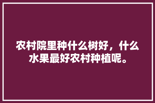 农村院里种什么树好，什么水果最好农村种植呢。 农村院里种什么树好，什么水果最好农村种植呢。 蔬菜种植