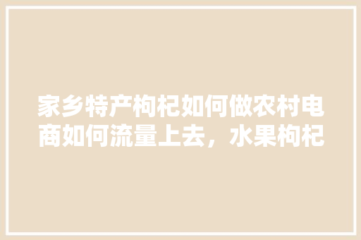 家乡特产枸杞如何做农村电商如何流量上去，水果枸杞种植方法视频。 家乡特产枸杞如何做农村电商如何流量上去，水果枸杞种植方法视频。 蔬菜种植