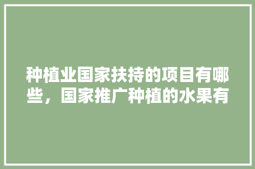 种植业国家扶持的项目有哪些，国家推广种植的水果有哪些。 种植业国家扶持的项目有哪些，国家推广种植的水果有哪些。 家禽养殖