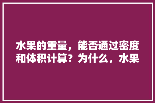 水果的重量，能否通过密度和体积计算？为什么，水果种植密度是多少。 水果的重量，能否通过密度和体积计算？为什么，水果种植密度是多少。 家禽养殖