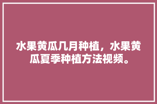 水果黄瓜几月种植，水果黄瓜夏季种植方法视频。 水果黄瓜几月种植，水果黄瓜夏季种植方法视频。 畜牧养殖