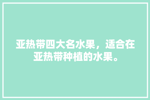 亚热带四大名水果，适合在亚热带种植的水果。 亚热带四大名水果，适合在亚热带种植的水果。 土壤施肥