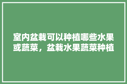 室内盆栽可以种植哪些水果或蔬菜，盆栽水果蔬菜种植方法。 室内盆栽可以种植哪些水果或蔬菜，盆栽水果蔬菜种植方法。 畜牧养殖