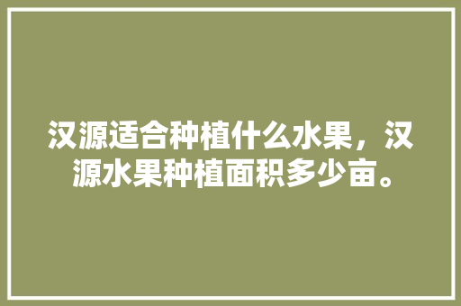 汉源适合种植什么水果，汉源水果种植面积多少亩。 汉源适合种植什么水果，汉源水果种植面积多少亩。 畜牧养殖