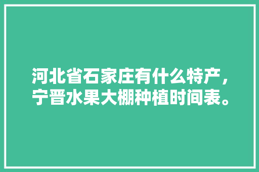 河北省石家庄有什么特产，宁晋水果大棚种植时间表。 河北省石家庄有什么特产，宁晋水果大棚种植时间表。 土壤施肥