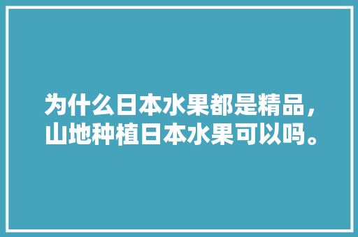 为什么日本水果都是精品，山地种植日本水果可以吗。 为什么日本水果都是精品，山地种植日本水果可以吗。 蔬菜种植