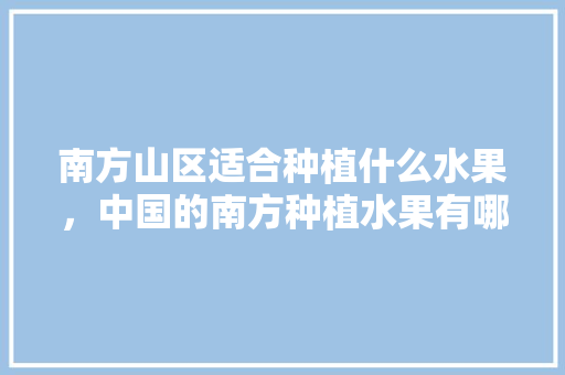 南方山区适合种植什么水果，中国的南方种植水果有哪些。 南方山区适合种植什么水果，中国的南方种植水果有哪些。 家禽养殖