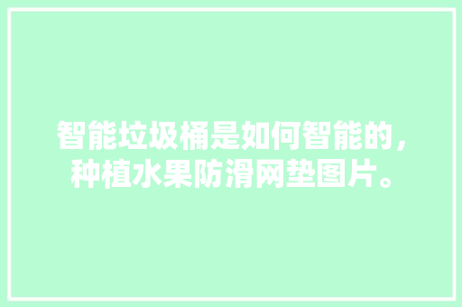 智能垃圾桶是如何智能的，种植水果防滑网垫图片。 智能垃圾桶是如何智能的，种植水果防滑网垫图片。 水果种植