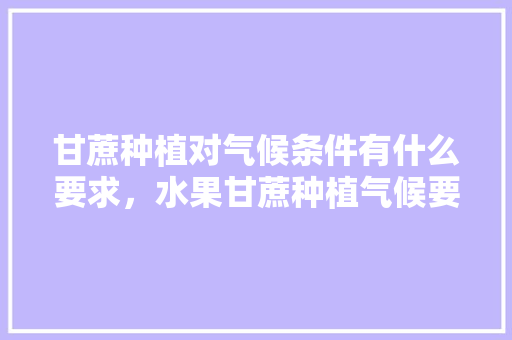 甘蔗种植对气候条件有什么要求，水果甘蔗种植气候要求是什么。 甘蔗种植对气候条件有什么要求，水果甘蔗种植气候要求是什么。 土壤施肥